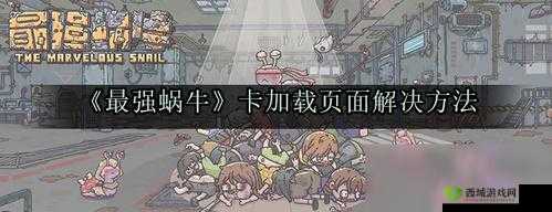 最强蜗牛卡加载界面进不去游戏怎么办？别担心，看这里