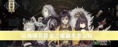 山海镜花昆仑之墟副本玩法全攻略：技巧解析与畅玩指南