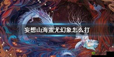 妄想山海神人幻象通关秘籍大公开 助你轻松取胜