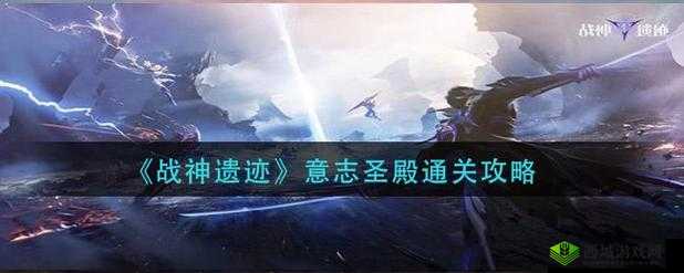 战神遗迹意志圣殿通关攻略:挑战与技巧分享