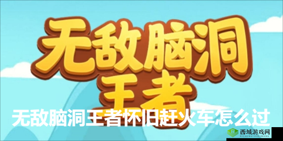 无敌脑洞王者怀旧赶火车怎么过?
