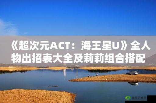 超次元ACT海王星U全人物技能招式详解与出招方式指南