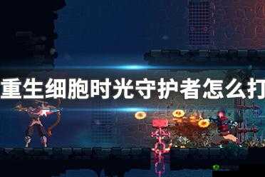 重生细胞时光守护者，图文攻略助你轻松通关